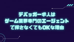 デバッガー求人はゲーム業界専門のエージェントで探さなくてもOKな理由